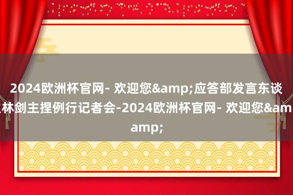 2024欧洲杯官网- 欢迎您&应答部发言东谈主林剑主捏例行记者会-2024欧洲杯官网- 欢迎您&