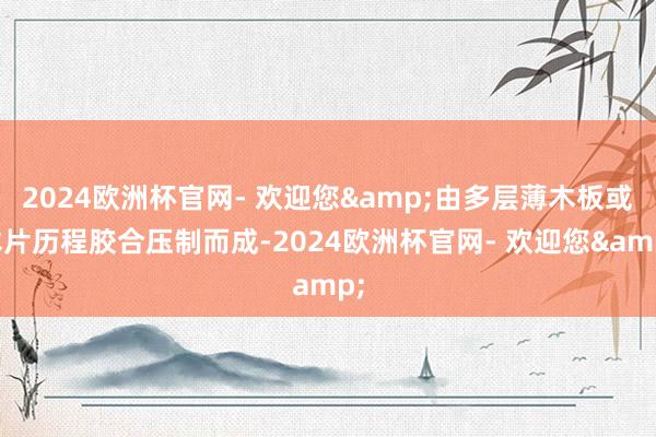 2024欧洲杯官网- 欢迎您&由多层薄木板或木片历程胶合压制而成-2024欧洲杯官网- 欢迎您&