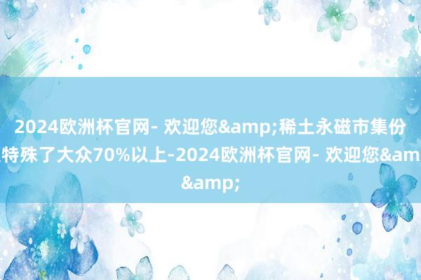 2024欧洲杯官网- 欢迎您&稀土永磁市集份额特殊了大众70%以上-2024欧洲杯官网- 欢迎您&