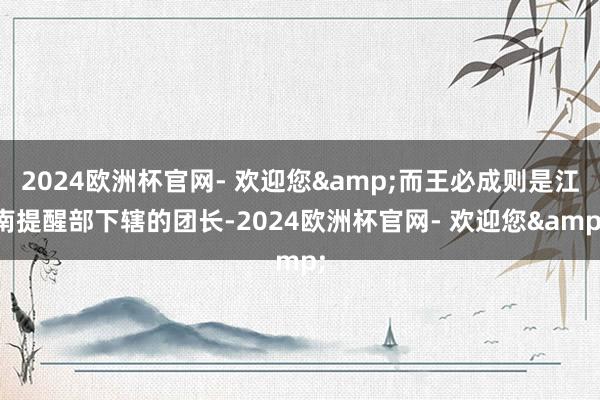 2024欧洲杯官网- 欢迎您&而王必成则是江南提醒部下辖的团长-2024欧洲杯官网- 欢迎您&