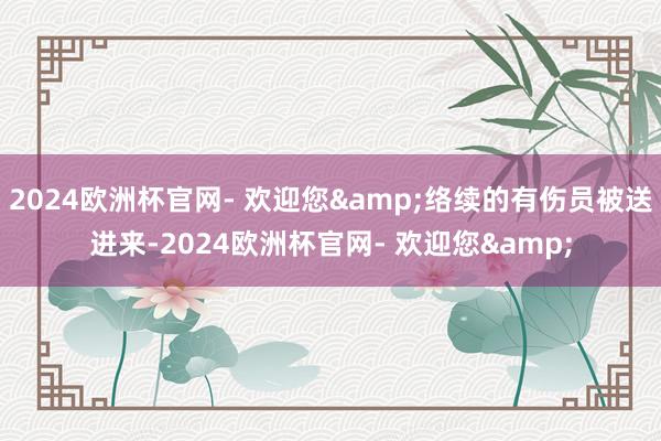 2024欧洲杯官网- 欢迎您&络续的有伤员被送进来-2024欧洲杯官网- 欢迎您&