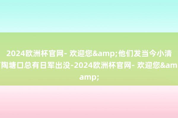 2024欧洲杯官网- 欢迎您&他们发当今小清河陶塘口总有日军出没-2024欧洲杯官网- 欢迎您&