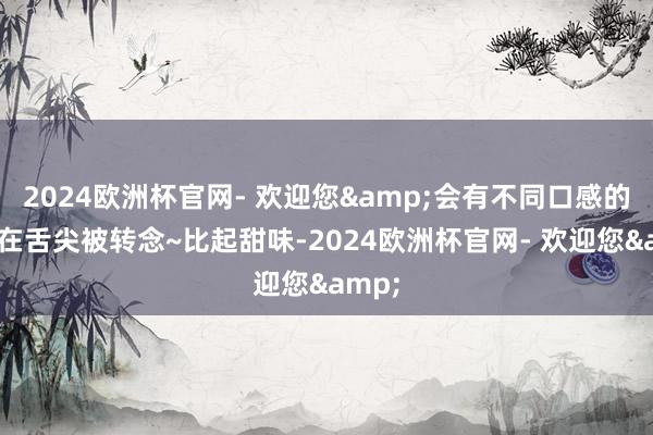 2024欧洲杯官网- 欢迎您&会有不同口感的鲜味在舌