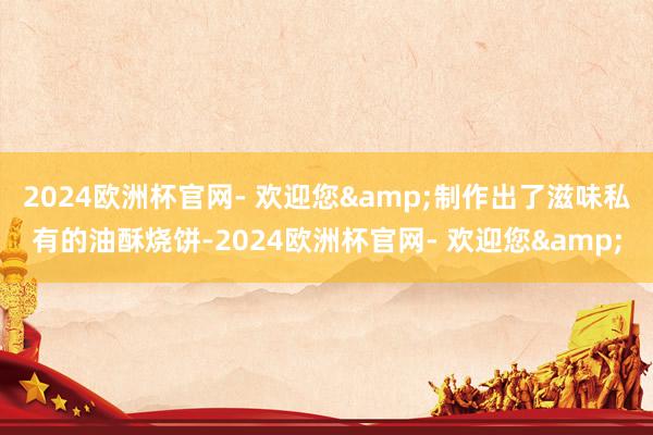 2024欧洲杯官网- 欢迎您&制作出了滋味私有的油酥
