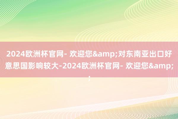 2024欧洲杯官网- 欢迎您&对东南亚出口好意思国影